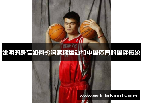 姚明的身高如何影响篮球运动和中国体育的国际形象
