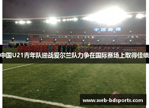中国U21青年队迎战爱尔兰队力争在国际赛场上取得佳绩