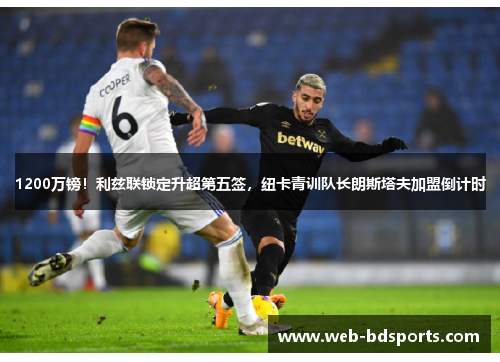 1200万镑！利兹联锁定升超第五签，纽卡青训队长朗斯塔夫加盟倒计时