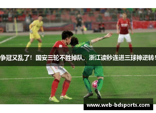 争冠又乱了！国安三轮不胜掉队，浙江读秒连进三球神逆转！