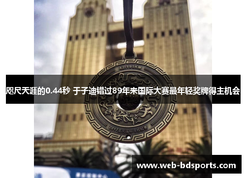 咫尺天涯的0.44秒 于子迪错过89年来国际大赛最年轻奖牌得主机会